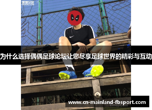 为什么选择偶偶足球论坛让您尽享足球世界的精彩与互动