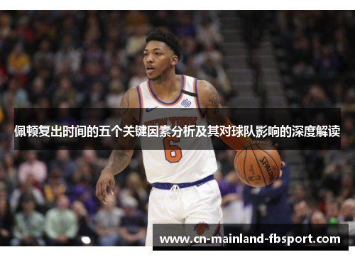 佩顿复出时间的五个关键因素分析及其对球队影响的深度解读
