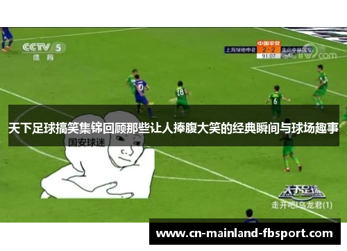 天下足球搞笑集锦回顾那些让人捧腹大笑的经典瞬间与球场趣事 天下足球搞笑集锦回顾那些让人捧腹大笑的经典瞬间与球场趣事