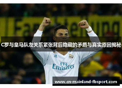 C罗与皇马队友关系紧张背后隐藏的矛盾与真实原因揭秘