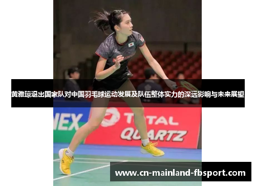 黄雅琼退出国家队对中国羽毛球运动发展及队伍整体实力的深远影响与未来展望 黄雅琼退出国家队对中国羽毛球运动发展及队伍整体实力的深远影响与未来展望