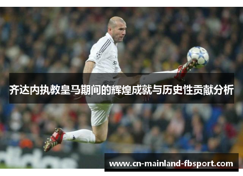 齐达内执教皇马期间的辉煌成就与历史性贡献分析