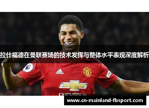拉什福德在曼联赛场的技术发挥与整体水平表现深度解析 拉什福德在曼联赛场的技术发挥与整体水平表现深度解析