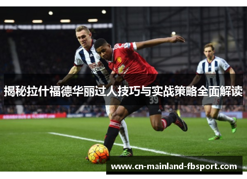 揭秘拉什福德华丽过人技巧与实战策略全面解读 揭秘拉什福德华丽过人技巧与实战策略全面解读