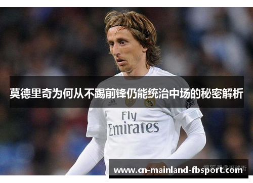 莫德里奇为何从不踢前锋仍能统治中场的秘密解析