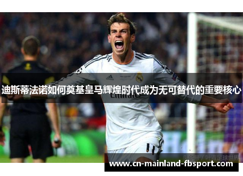 迪斯蒂法诺如何奠基皇马辉煌时代成为无可替代的重要核心 迪斯蒂法诺如何奠基皇马辉煌时代成为无可替代的重要核心