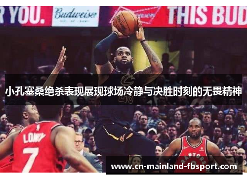 小孔塞桑绝杀表现展现球场冷静与决胜时刻的无畏精神 小孔塞桑绝杀表现展现球场冷静与决胜时刻的无畏精神