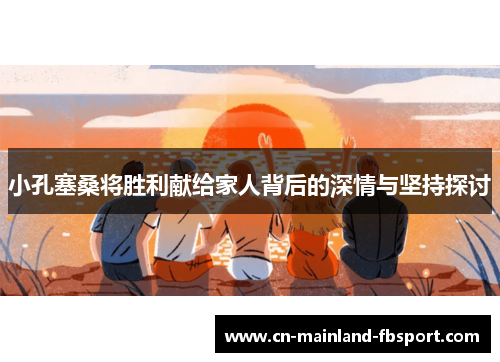 小孔塞桑将胜利献给家人背后的深情与坚持探讨