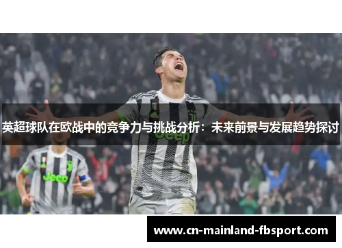 英超球队在欧战中的竞争力与挑战分析:未来前景与发展趋势探讨 英超球队在欧战中的竞争力与挑战分析:未来前景与发展趋势探讨