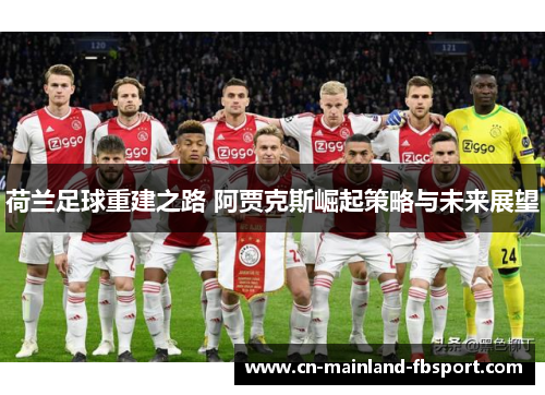 荷兰足球重建之路 阿贾克斯崛起策略与未来展望 荷兰足球重建之路 阿贾克斯崛起策略与未来展望