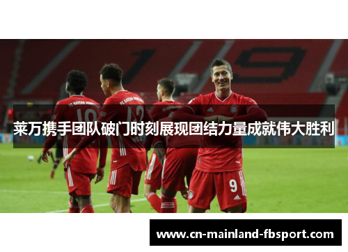 莱万携手团队破门时刻展现团结力量成就伟大胜利 莱万携手团队破门时刻展现团结力量成就伟大胜利
