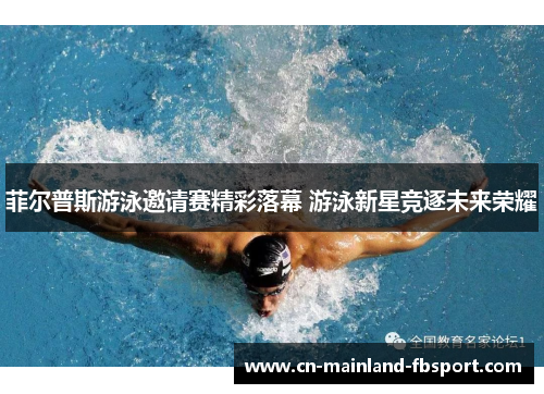菲尔普斯游泳邀请赛精彩落幕 游泳新星竞逐未来荣耀 菲尔普斯游泳邀请赛精彩落幕 游泳新星竞逐未来荣耀