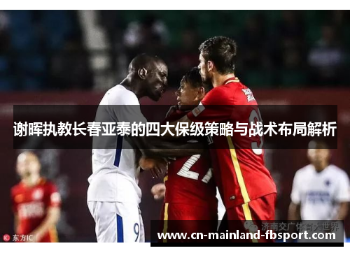 谢晖执教长春亚泰的四大保级策略与战术布局解析 谢晖执教长春亚泰的四大保级策略与战术布局解析