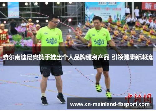 费尔南迪尼奥携手推出个人品牌健身产品 引领健康新潮流 费尔南迪尼奥携手推出个人品牌健身产品 引领健康新潮流