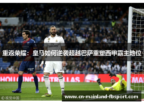 重返荣耀：皇马如何逆袭超越巴萨重塑西甲霸主地位