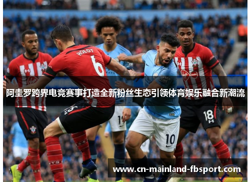 阿圭罗跨界电竞赛事打造全新粉丝生态引领体育娱乐融合新潮流 阿圭罗跨界电竞赛事打造全新粉丝生态引领体育娱乐融合新潮流