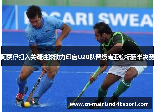 阿贾伊打入关键进球助力印度U20队晋级南亚锦标赛半决赛