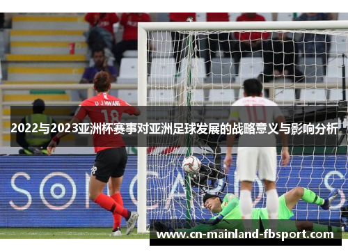 2022与2023亚洲杯赛事对亚洲足球发展的战略意义与影响分析