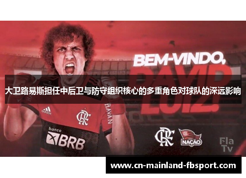 大卫路易斯担任中后卫与防守组织核心的多重角色对球队的深远影响 大卫路易斯担任中后卫与防守组织核心的多重角色对球队的深远影响
