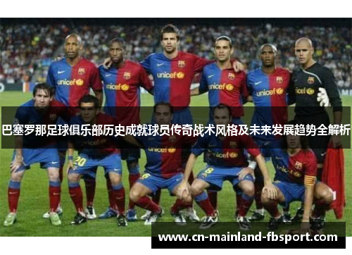 巴塞罗那足球俱乐部历史成就球员传奇战术风格及未来发展趋势全解析