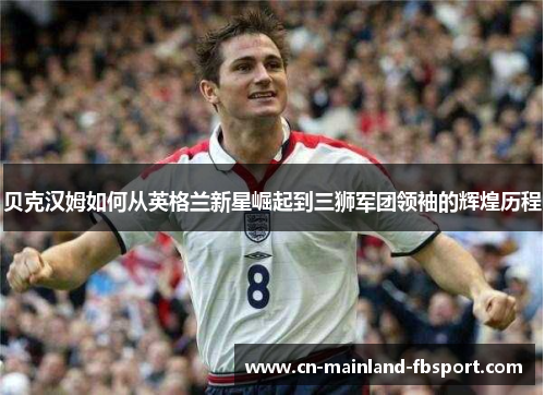 贝克汉姆如何从英格兰新星崛起到三狮军团领袖的辉煌历程
