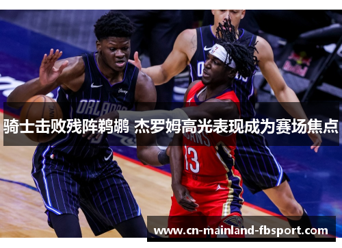 骑士击败残阵鹈鹕 杰罗姆高光表现成为赛场焦点 骑士击败残阵鹈鹕 杰罗姆高光表现成为赛场焦点