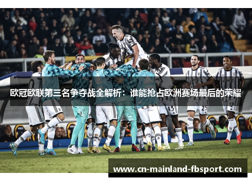 欧冠欧联第三名争夺战全解析:谁能抢占欧洲赛场最后的荣耀 欧冠欧联第三名争夺战全解析:谁能抢占欧洲赛场最后的荣耀