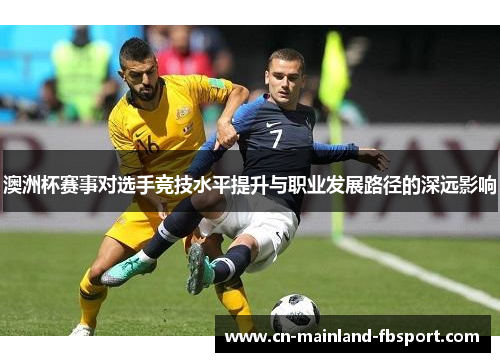 澳洲杯赛事对选手竞技水平提升与职业发展路径的深远影响 澳洲杯赛事对选手竞技水平提升与职业发展路径的深远影响