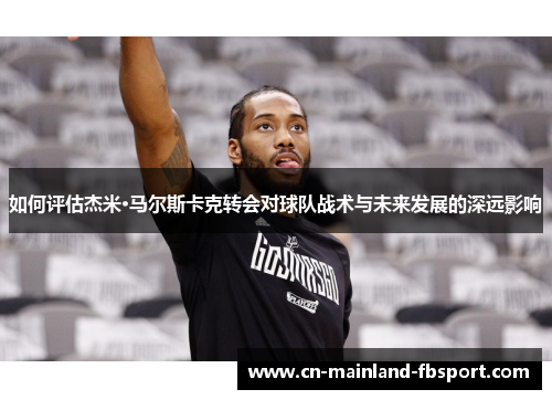 如何评估杰米·马尔斯卡克转会对球队战术与未来发展的深远影响 如何评估杰米·马尔斯卡克转会对球队战术与未来发展的深远影响