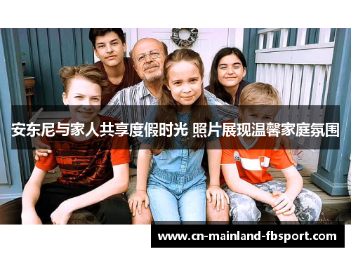 安东尼与家人共享度假时光 照片展现温馨家庭氛围