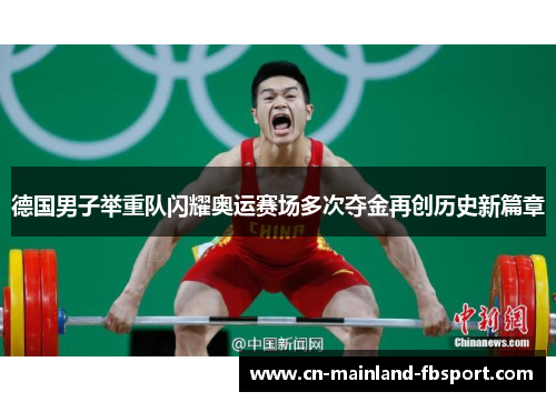 德国男子举重队闪耀奥运赛场多次夺金再创历史新篇章