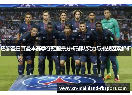 巴黎圣日耳曼本赛季夺冠前景分析球队实力与挑战因素解析