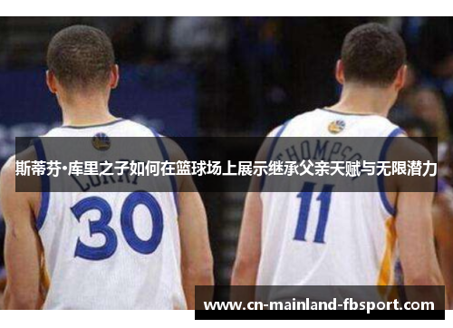 斯蒂芬·库里之子如何在篮球场上展示继承父亲天赋与无限潜力