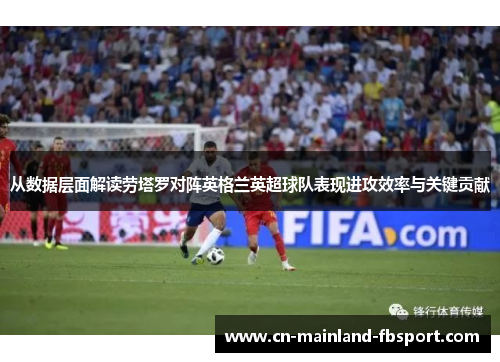 从数据层面解读劳塔罗对阵英格兰英超球队表现进攻效率与关键贡献 从数据层面解读劳塔罗对阵英格兰英超球队表现进攻效率与关键贡献