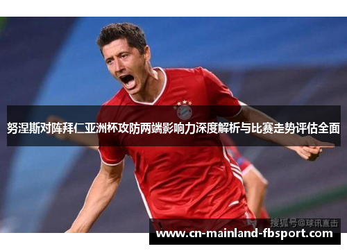 努涅斯对阵拜仁亚洲杯攻防两端影响力深度解析与比赛走势评估全面