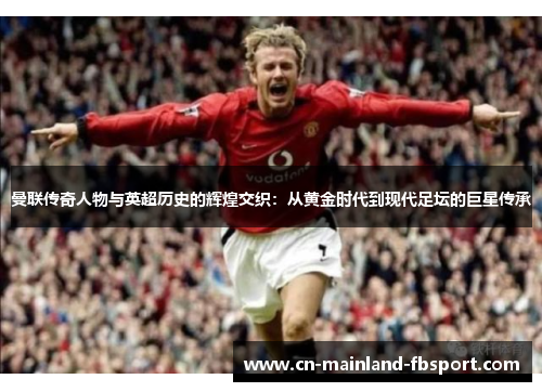 曼联传奇人物与英超历史的辉煌交织：从黄金时代到现代足坛的巨星传承