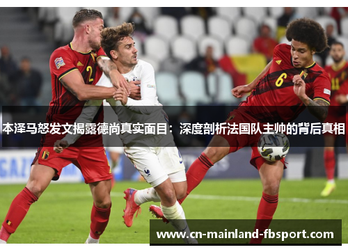 本泽马怒发文揭露德尚真实面目：深度剖析法国队主帅的背后真相