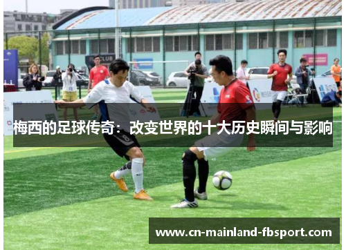 梅西的足球传奇：改变世界的十大历史瞬间与影响
