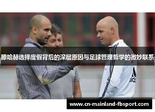 滕哈赫选择度假背后的深层原因与足球管理哲学的微妙联系 滕哈赫选择度假背后的深层原因与足球管理哲学的微妙联系