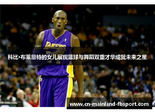 科比·布莱恩特的女儿展现篮球与舞蹈双重才华成就未来之星 科比·布莱恩特的女儿展现篮球与舞蹈双重才华成就未来之星