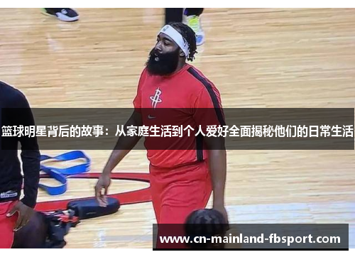 篮球明星背后的故事：从家庭生活到个人爱好全面揭秘他们的日常生活