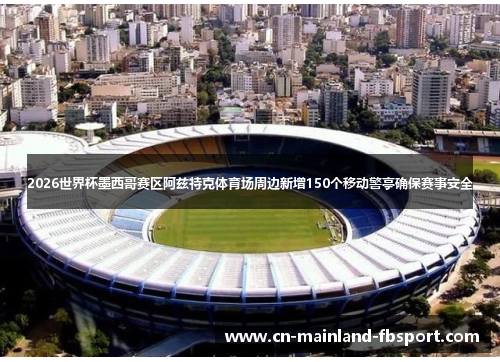 2026世界杯墨西哥赛区阿兹特克体育场周边新增150个移动警亭确保赛事安全 2026世界杯墨西哥赛区阿兹特克体育场周边新增150个移动警亭确保赛事安全