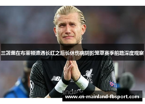 三笘薰在布莱顿遭遇长红之后长休伤病阴影笼罩赛季前路深度观察