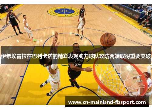 伊希埃雷拉在巴列卡诺的精彩表现助力球队攻防两端取得重要突破 伊希埃雷拉在巴列卡诺的精彩表现助力球队攻防两端取得重要突破