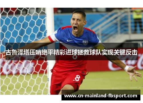 古鲁泽塔压哨绝平精彩进球拯救球队实现关键反击 古鲁泽塔压哨绝平精彩进球拯救球队实现关键反击