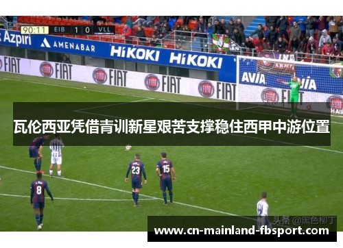 瓦伦西亚凭借青训新星艰苦支撑稳住西甲中游位置 瓦伦西亚凭借青训新星艰苦支撑稳住西甲中游位置