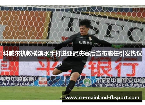 科威尔执教横滨水手打进亚冠决赛后宣布离任引发热议 科威尔执教横滨水手打进亚冠决赛后宣布离任引发热议