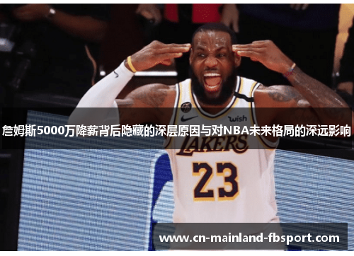 詹姆斯5000万降薪背后隐藏的深层原因与对NBA未来格局的深远影响