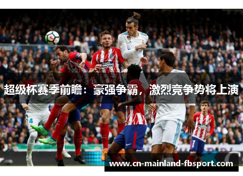 超级杯赛季前瞻:豪强争霸,激烈竞争势将上演 超级杯赛季前瞻:豪强争霸,激烈竞争势将上演