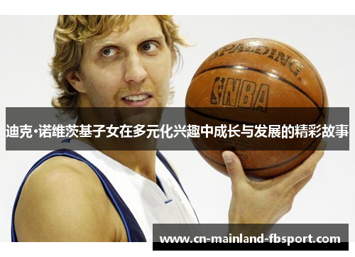 迪克·诺维茨基子女在多元化兴趣中成长与发展的精彩故事 迪克·诺维茨基子女在多元化兴趣中成长与发展的精彩故事